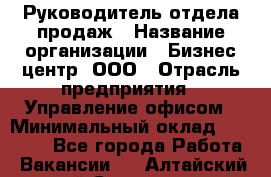 Руководитель отдела продаж › Название организации ­ Бизнес центр, ООО › Отрасль предприятия ­ Управление офисом › Минимальный оклад ­ 35 000 - Все города Работа » Вакансии   . Алтайский край,Славгород г.